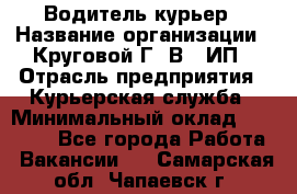 Водитель-курьер › Название организации ­ Круговой Г. В., ИП › Отрасль предприятия ­ Курьерская служба › Минимальный оклад ­ 35 000 - Все города Работа » Вакансии   . Самарская обл.,Чапаевск г.